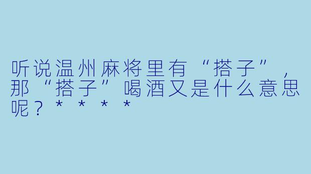 听说温州麻将里有“搭子”,那“搭子”喝酒又是什么意思呢?****