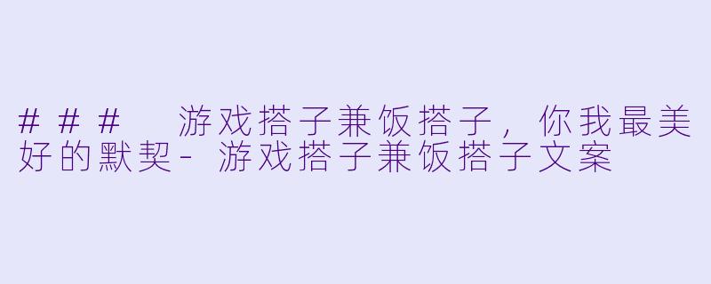 ### 游戏搭子兼饭搭子，你我最美好的默契-游戏搭子兼饭搭子文案