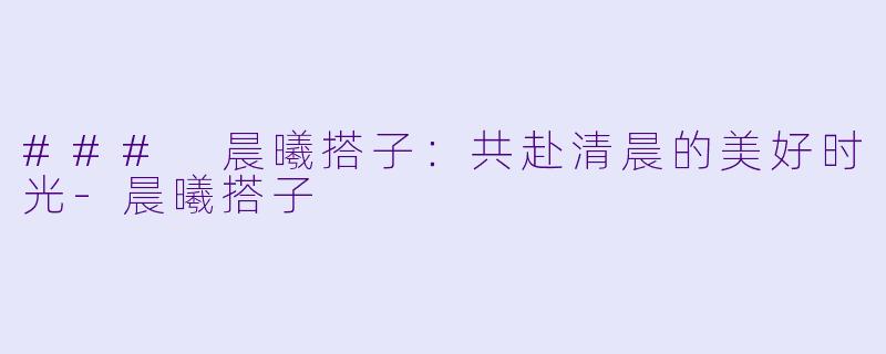 ### 晨曦搭子:共赴清晨的美好时光