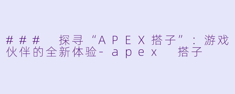 ### 探寻“APEX搭子”：游戏伙伴的全新体验-apex 搭子