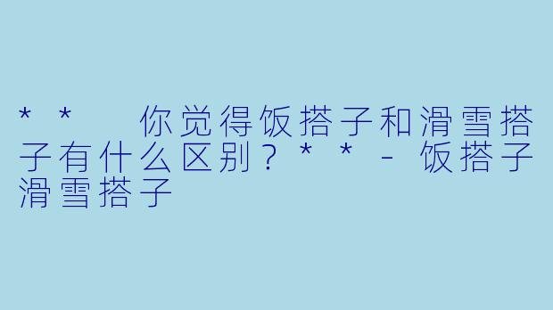 ** 你觉得饭搭子和滑雪搭子有什么区别？**