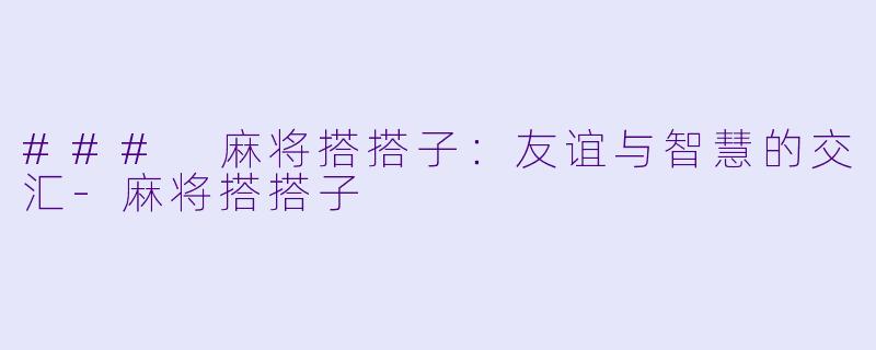 ### 麻将搭搭子：友谊与智慧的交汇-麻将搭搭子