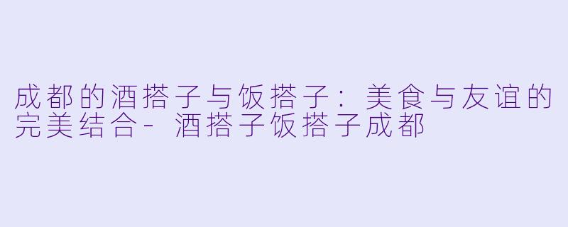 成都的酒搭子与饭搭子：美食与友谊的完美结合-酒搭子饭搭子成都