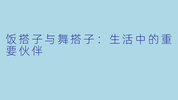 饭搭子与舞搭子：生活中的重要伙伴