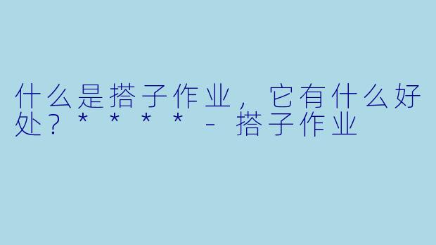 什么是搭子作业，它有什么好处？****