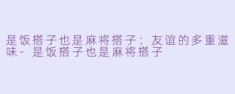 是饭搭子也是麻将搭子:友谊的多重滋味