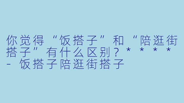你觉得“饭搭子”和“陪逛街搭子”有什么区别？****