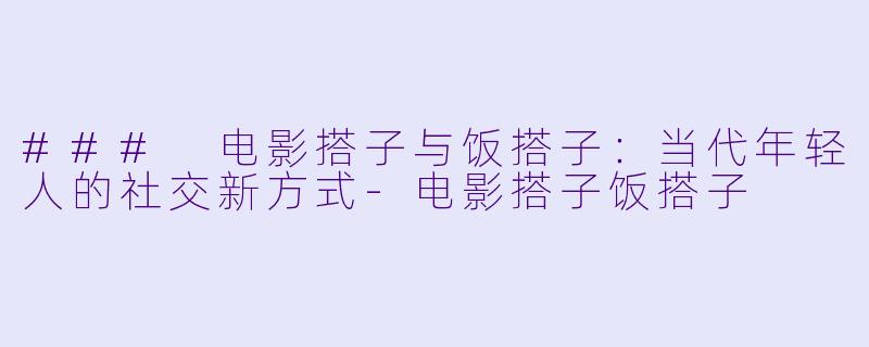 ### 电影搭子与饭搭子：当代年轻人的社交新方式-电影搭子饭搭子
