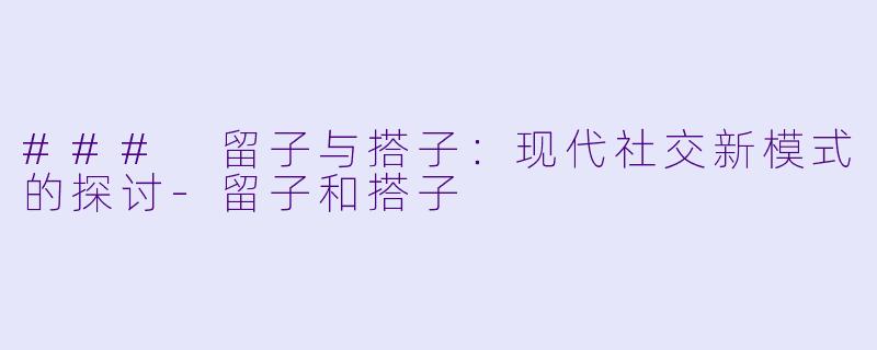 ### 留子与搭子：现代社交新模式的探讨-留子和搭子