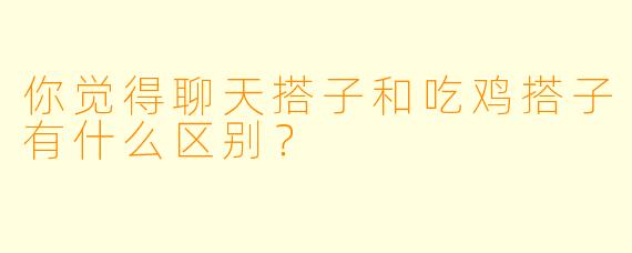 你觉得聊天搭子和吃鸡搭子有什么区别？
