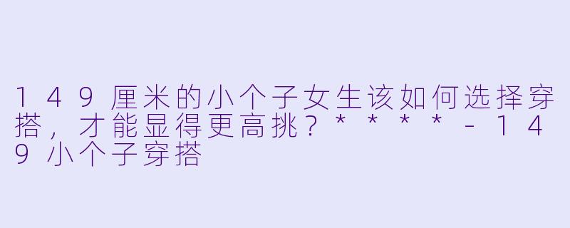 149厘米的小个子女生该如何选择穿搭,才能显得更高挑?****