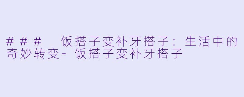 ### 饭搭子变补牙搭子：生活中的奇妙转变-饭搭子变补牙搭子