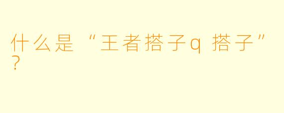 什么是“王者搭子q搭子”？  