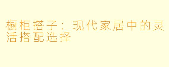 橱柜搭子：现代家居中的灵活搭配选择