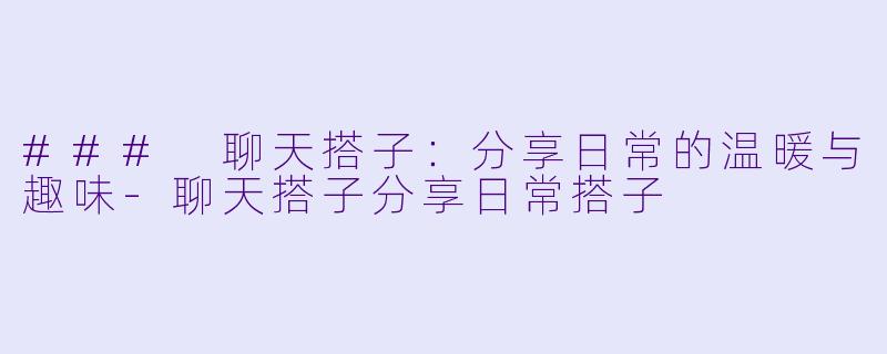 ### 聊天搭子：分享日常的温暖与趣味-聊天搭子分享日常搭子