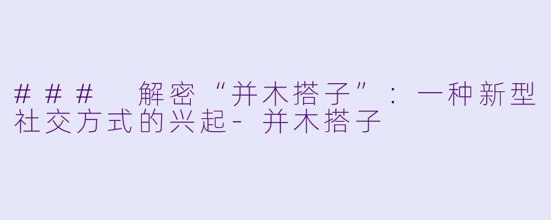 ### 解密“并木搭子”：一种新型社交方式的兴起-并木搭子