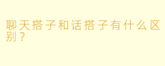 聊天搭子和话搭子有什么区别？