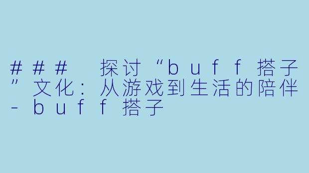 ### 探讨“buff搭子”文化：从游戏到生活的陪伴-buff搭子
