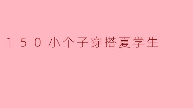 ### 150小个子穿搭夏季学生指南