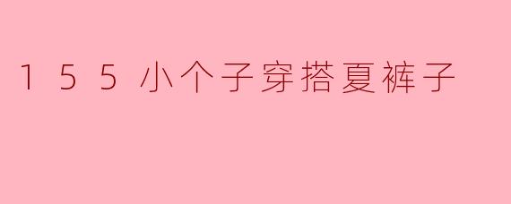 ### 155小个子女生的夏季裤子穿搭指南