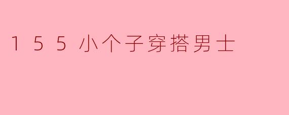 ### 小个子男士的穿搭秘诀：155cm也能时尚有型