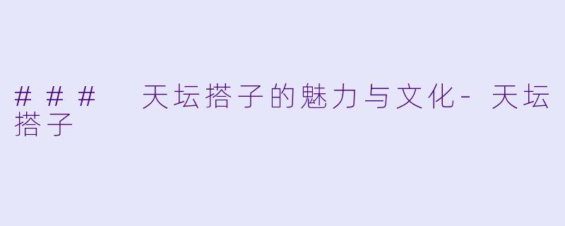 ### 天坛搭子的魅力与文化-天坛搭子
