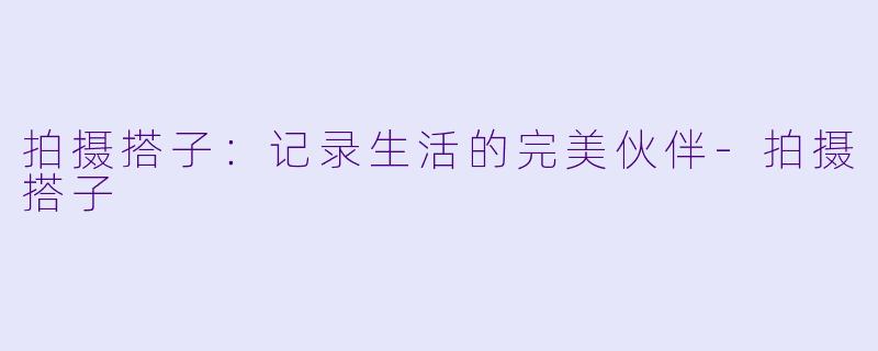 拍摄搭子：记录生活的完美伙伴-拍摄搭子