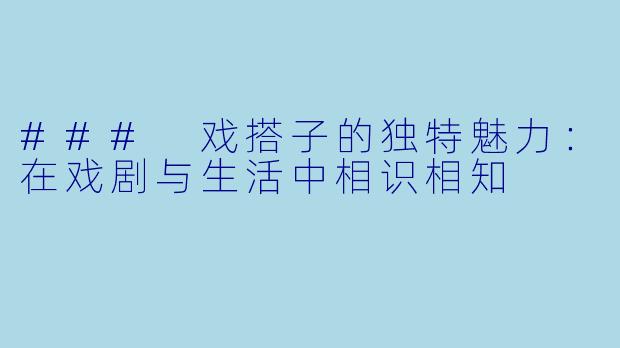 ### 戏搭子的独特魅力：在戏剧与生活中相识相知