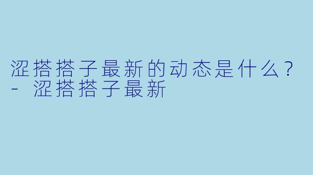 涩搭搭子最新的动态是什么？