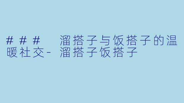 ### 溜搭子与饭搭子的温暖社交-溜搭子饭搭子