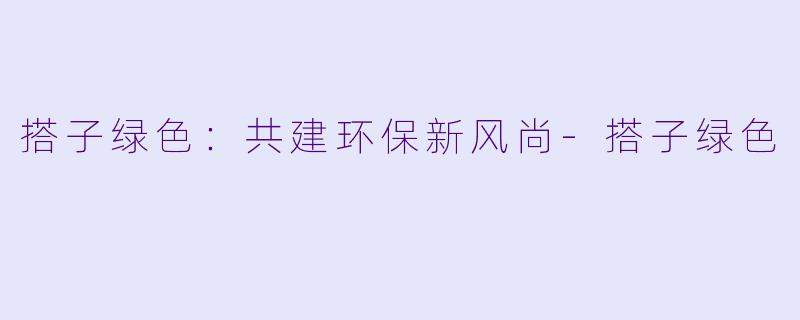 搭子绿色：共建环保新风尚-搭子绿色
