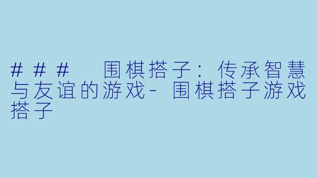 ### 围棋搭子：传承智慧与友谊的游戏-围棋搭子游戏搭子