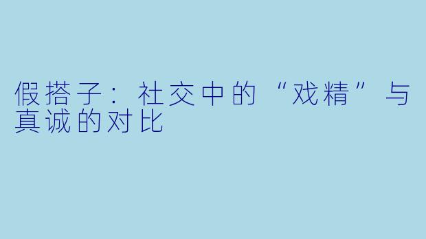 假搭子：社交中的“戏精”与真诚的对比