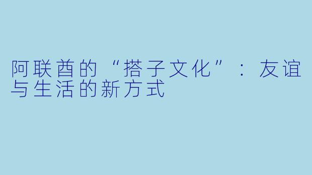 阿联酋的“搭子文化”：友谊与生活的新方式