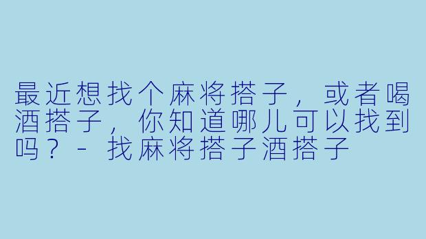 最近想找个麻将搭子，或者喝酒搭子，你知道哪儿可以找到吗？
