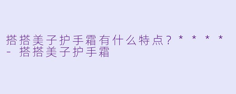 搭搭美子护手霜有什么特点？****