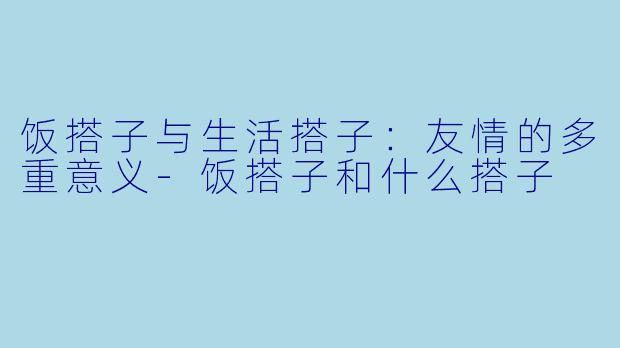 饭搭子与生活搭子：友情的多重意义-饭搭子和什么搭子