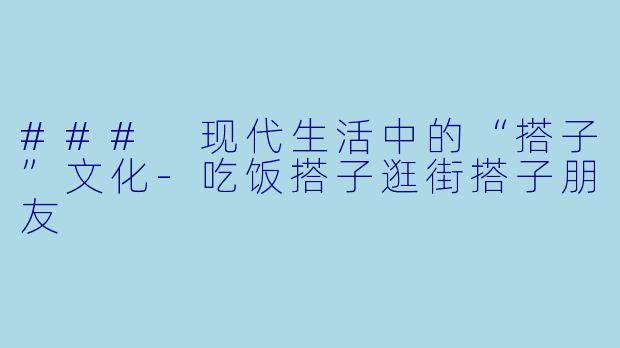 ### 现代生活中的“搭子”文化-吃饭搭子逛街搭子朋友
