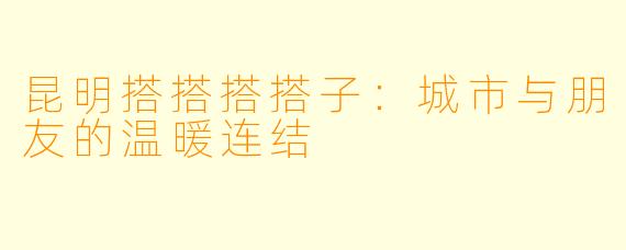 昆明搭搭搭搭子：城市与朋友的温暖连结