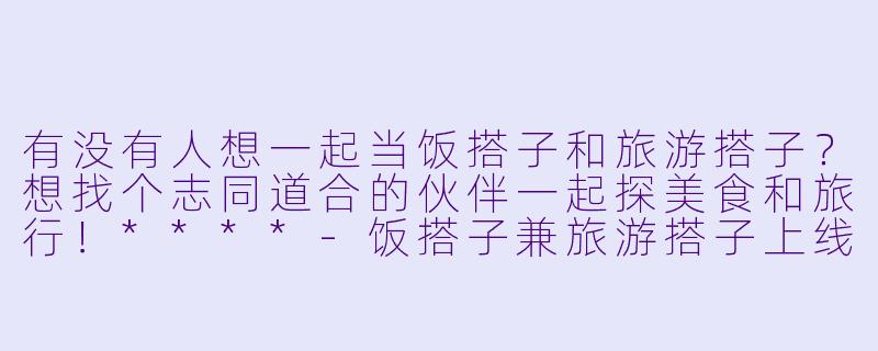 有没有人想一起当饭搭子和旅游搭子?想找个志同道合的伙伴一起探美食和旅行!****