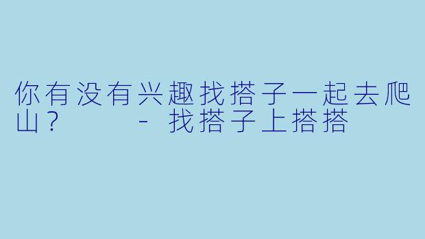 你有没有兴趣找搭子一起去爬山？  