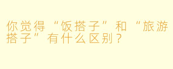 你觉得“饭搭子”和“旅游搭子”有什么区别?
