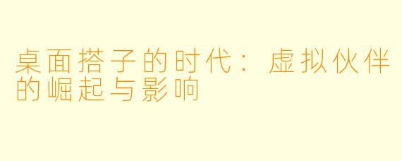 桌面搭子的时代：虚拟伙伴的崛起与影响