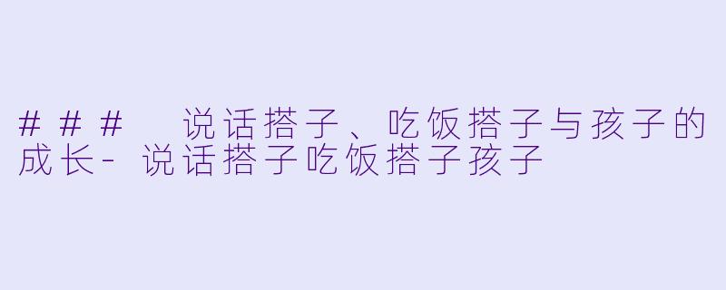 ### 说话搭子、吃饭搭子与孩子的成长-说话搭子吃饭搭子孩子