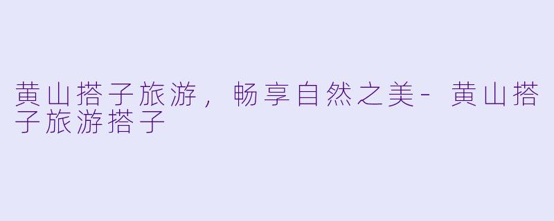 黄山搭子旅游，畅享自然之美-黄山搭子旅游搭子