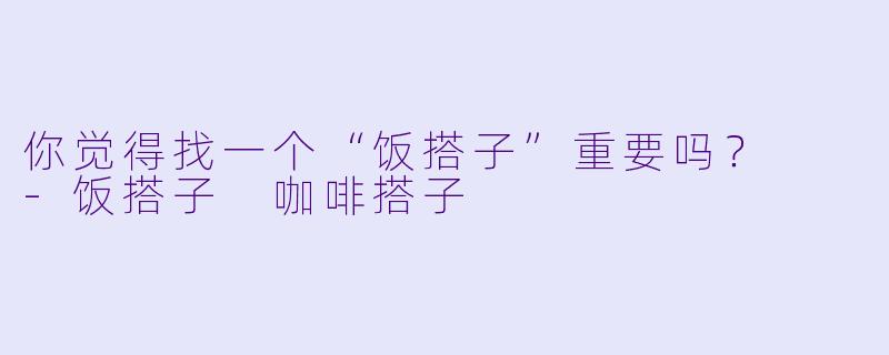 你觉得找一个“饭搭子”重要吗？  