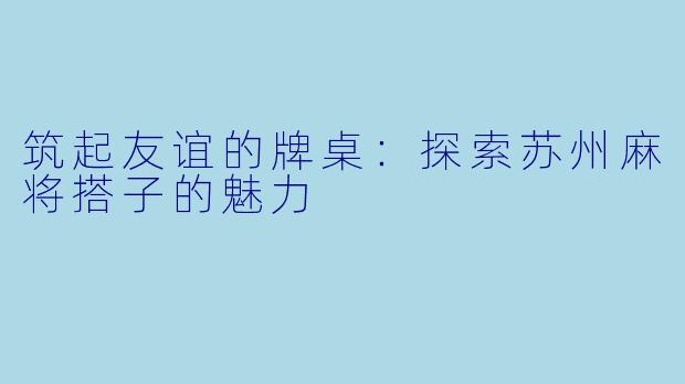 筑起友谊的牌桌：探索苏州麻将搭子的魅力