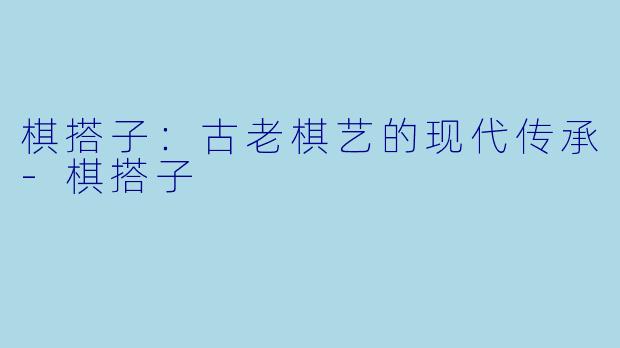 棋搭子：古老棋艺的现代传承-棋搭子
