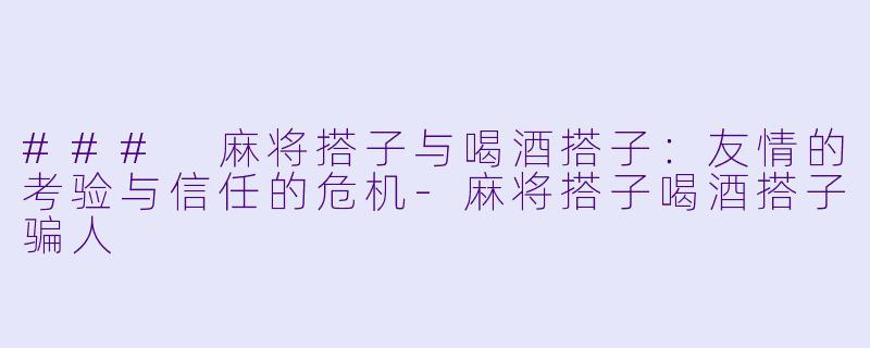 ### 麻将搭子与喝酒搭子:友情的考验与信任的危机