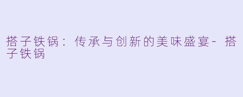 搭子铁锅:传承与创新的美味盛宴